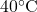 40^\circ \text{C}