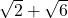 \sqrt{2} + \sqrt{6}