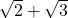 \sqrt{2} + \sqrt{3}